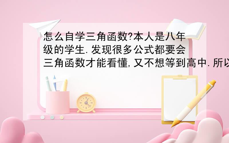 怎么自学三角函数?本人是八年级的学生.发现很多公式都要会三角函数才能看懂,又不想等到高中.所以想自学.