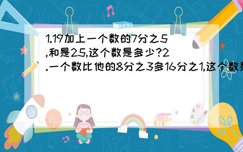 1.19加上一个数的7分之5,和是25,这个数是多少?2.一个数比他的8分之3多16分之1,这个数是多少?