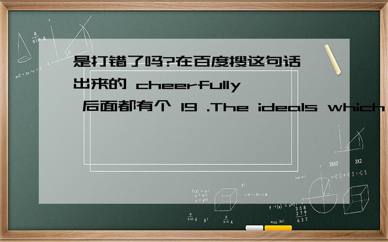 是打错了吗?在百度搜这句话,出来的 cheerfully 后面都有个 19 .The ideals which have lighted my way,and time after time have given me new courage to face life cheerfully 19 have been kindness,beauty and truth.有些理想曾为我们