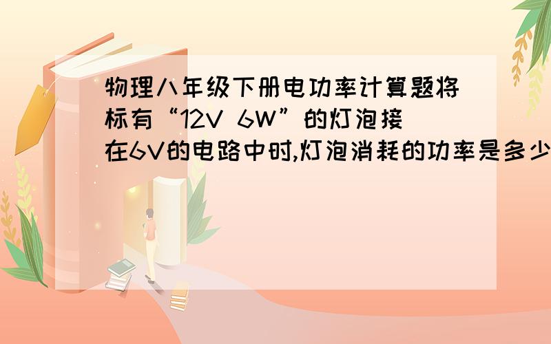 物理八年级下册电功率计算题将标有“12V 6W”的灯泡接在6V的电路中时,灯泡消耗的功率是多少瓦?若将其接入36V的电路中并使它能正常发光,则应给它串联一个阻值是多少欧的电阻?