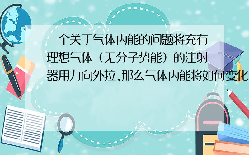 一个关于气体内能的问题将充有理想气体（无分子势能）的注射器用力向外拉,那么气体内能将如何变化?（分活塞有无摩擦力两种情况讨论）是否可以看做气体对外做功呢?