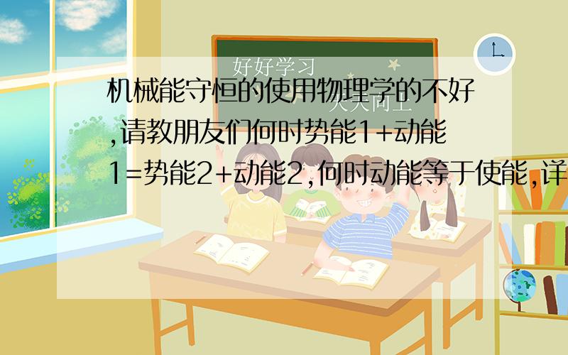 机械能守恒的使用物理学的不好,请教朋友们何时势能1+动能1=势能2+动能2,何时动能等于使能,详细点而且不要太罗嗦,最好分别举例,