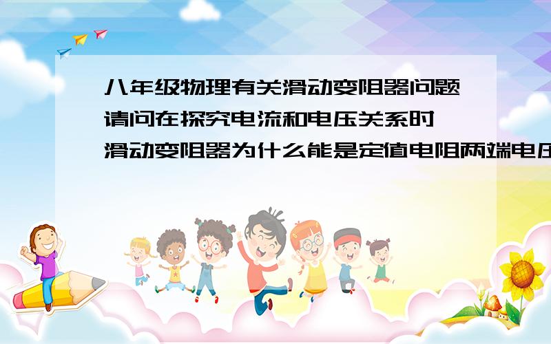 八年级物理有关滑动变阻器问题请问在探究电流和电压关系时,滑动变阻器为什么能是定值电阻两端电压成整数倍变化呢?电阻变了,难道电源电压会跟着变吗?