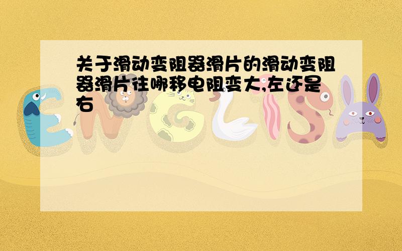 关于滑动变阻器滑片的滑动变阻器滑片往哪移电阻变大,左还是右