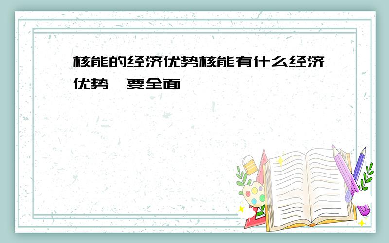 核能的经济优势核能有什么经济优势,要全面,