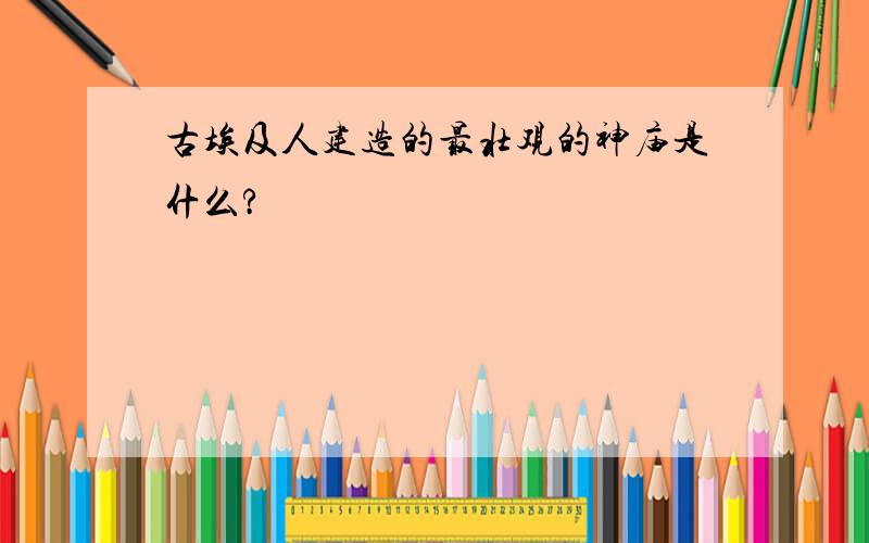 古埃及人建造的最壮观的神庙是什么?