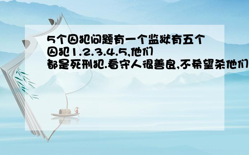 5个囚犯问题有一个监狱有五个囚犯1.2.3.4.5,他们都是死刑犯.看守人很善良,不希望杀他们,决定弄20颗棋子,让他们依次抓,抓得最多和最少的人将被处死,规则如下：如果有两个或更多人抓的一样