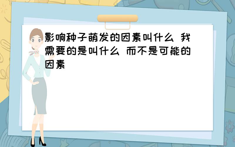 影响种子萌发的因素叫什么 我需要的是叫什么 而不是可能的因素