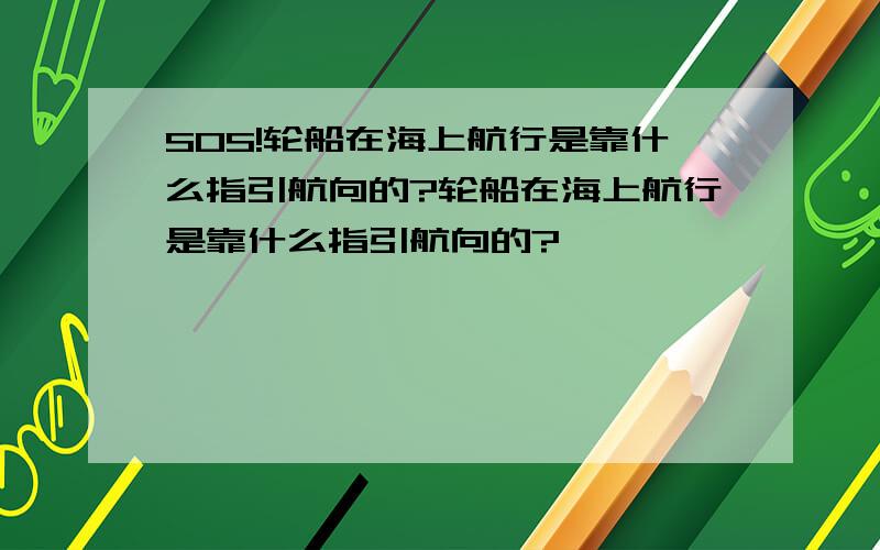 SOS!轮船在海上航行是靠什么指引航向的?轮船在海上航行是靠什么指引航向的?