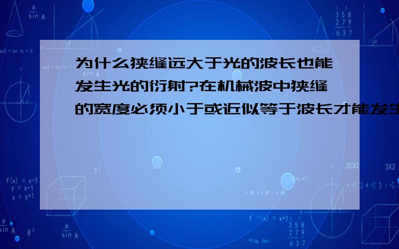 为什么狭缝远大于光的波长也能发生光的衍射?在机械波中狭缝的宽度必须小于或近似等于波长才能发生明显的衍射,但光的波长是十的负四次方毫米数量级,为什么用零点几毫米宽的狭缝也能