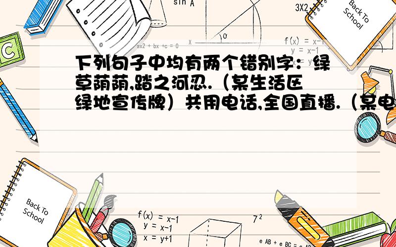 下列句子中均有两个错别字：绿草荫荫,踏之河忍.（某生活区绿地宣传牌）共用电话,全国直播.（某电话亭