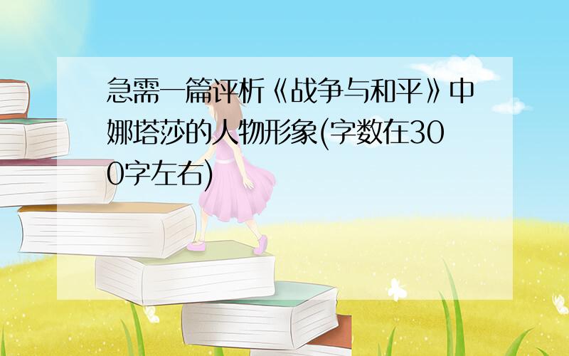 急需一篇评析《战争与和平》中娜塔莎的人物形象(字数在300字左右)