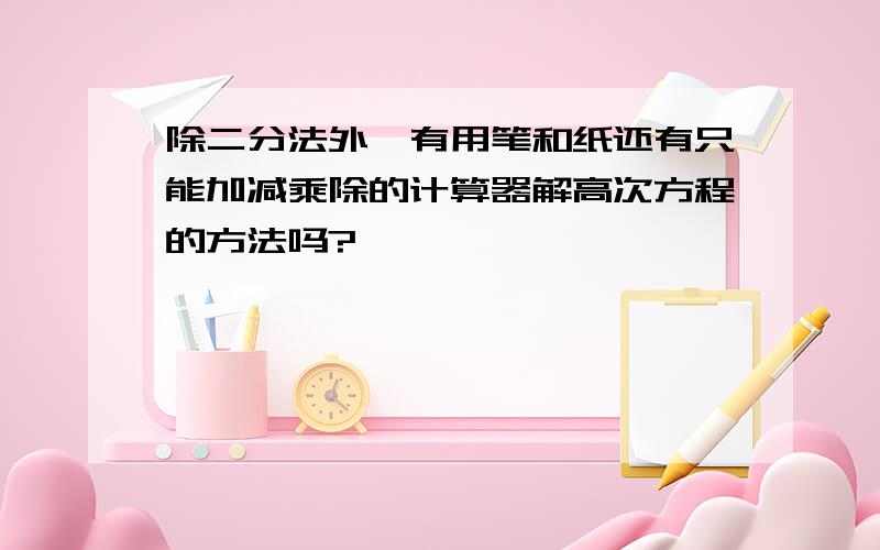 除二分法外,有用笔和纸还有只能加减乘除的计算器解高次方程的方法吗?