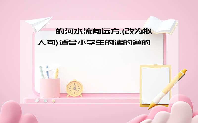 潺潺的河水流向远方.(改为拟人句)适合小学生的读的通的