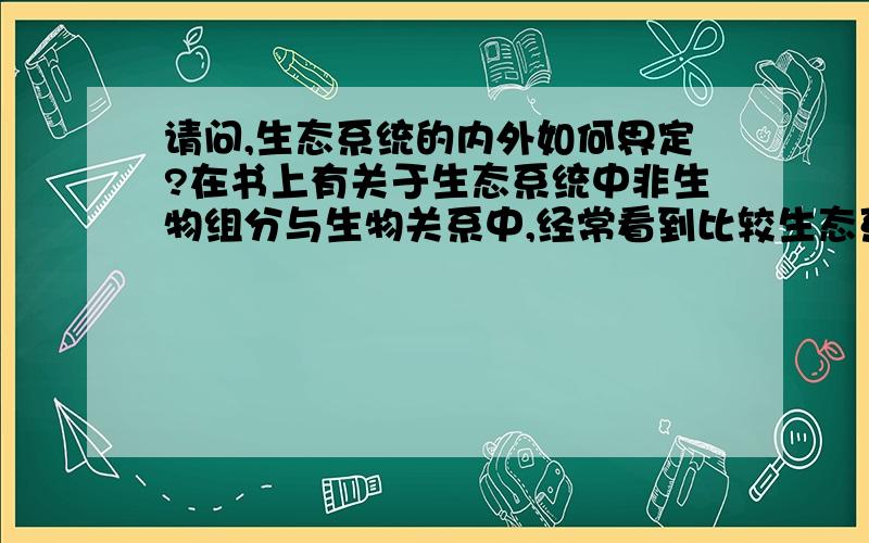 请问,生态系统的内外如何界定?在书上有关于生态系统中非生物组分与生物关系中,经常看到比较生态系统内和外的非生物组分含量,比如夜间二氧化碳浓度生态系统内高于生态系统外,想求问