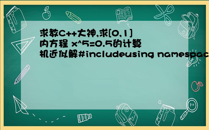 求教C++大神,求[0,1]内方程 x^5=0.5的计算机近似解#includeusing namespace std;void main(){double i;cout