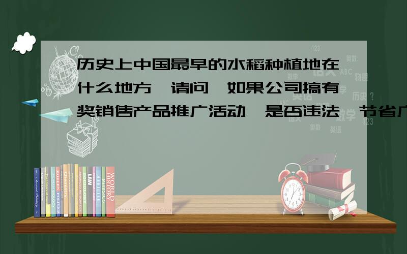 历史上中国最早的水稻种植地在什么地方,请问,如果公司搞有奖销售产品推广活动,是否违法,节省广告费用让消费者得到实惠,这种做法对还是错,