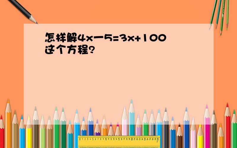 怎样解4x一5=3x+100这个方程?