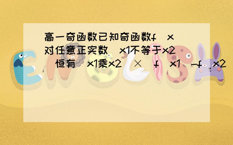 高一奇函数已知奇函数f（x）对任意正实数(x1不等于x2)恒有（x1乘x2）×（f（x1）-f（x2））>0,则f（-3）>f(-π)我知道f(3)-f(π)