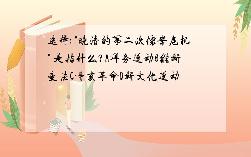 选择：“晚清的第二次儒学危机”是指什么?A洋务运动B维新变法C辛亥革命D新文化运动