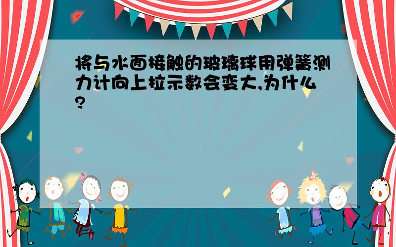 将与水面接触的玻璃球用弹簧测力计向上拉示数会变大,为什么?