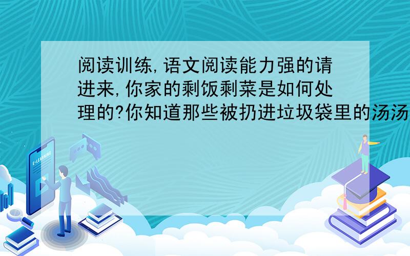 阅读训练,语文阅读能力强的请进来,你家的剩饭剩菜是如何处理的?你知道那些被扔进垃圾袋里的汤汤水水、过期变味的食材有怎样的遭遇?在不少国家,厨余垃圾因不易焚烧,被直接填埋,垃圾填