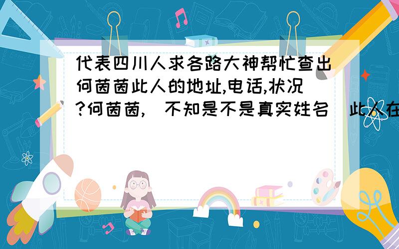 代表四川人求各路大神帮忙查出何茵茵此人的地址,电话,状况?何茵茵,(不知是不是真实姓名)此人在地震的时候发了一篇名为恭喜四川地震的日志,估计是为了出名,后来又写了日志说南京大屠