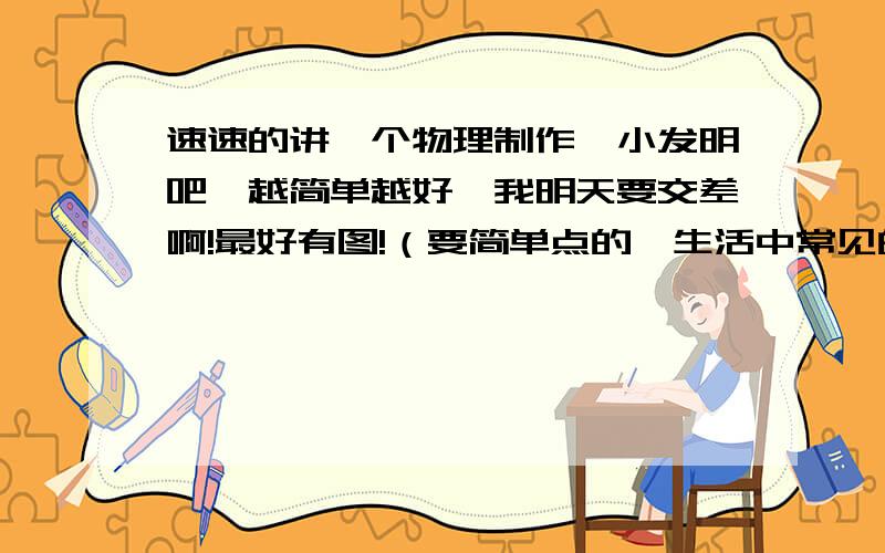 速速的讲一个物理制作、小发明吧,越简单越好,我明天要交差啊!最好有图!（要简单点的,生活中常见的材料）拜托各位!