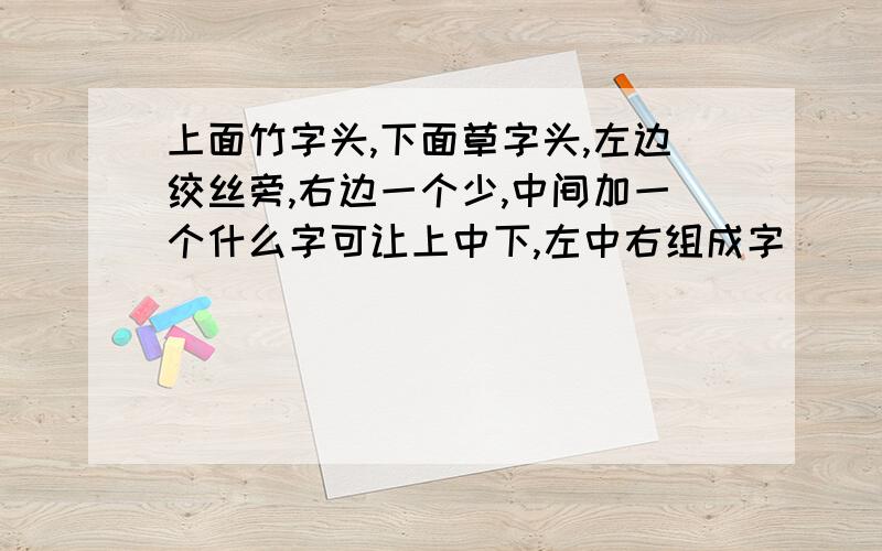 上面竹字头,下面草字头,左边绞丝旁,右边一个少,中间加一个什么字可让上中下,左中右组成字