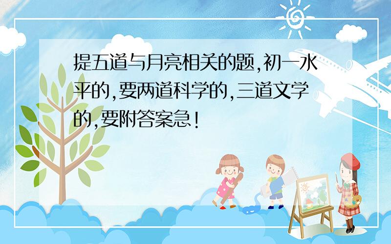 提五道与月亮相关的题,初一水平的,要两道科学的,三道文学的,要附答案急!