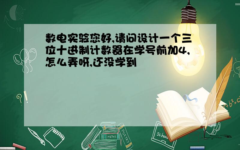 数电实验您好,请问设计一个三位十进制计数器在学号前加4,怎么弄呀,还没学到