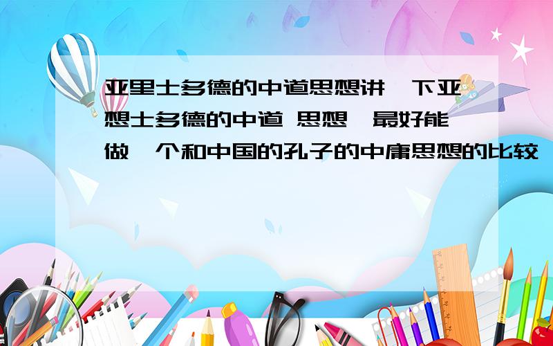 亚里士多德的中道思想讲一下亚想士多德的中道 思想,最好能做一个和中国的孔子的中庸思想的比较