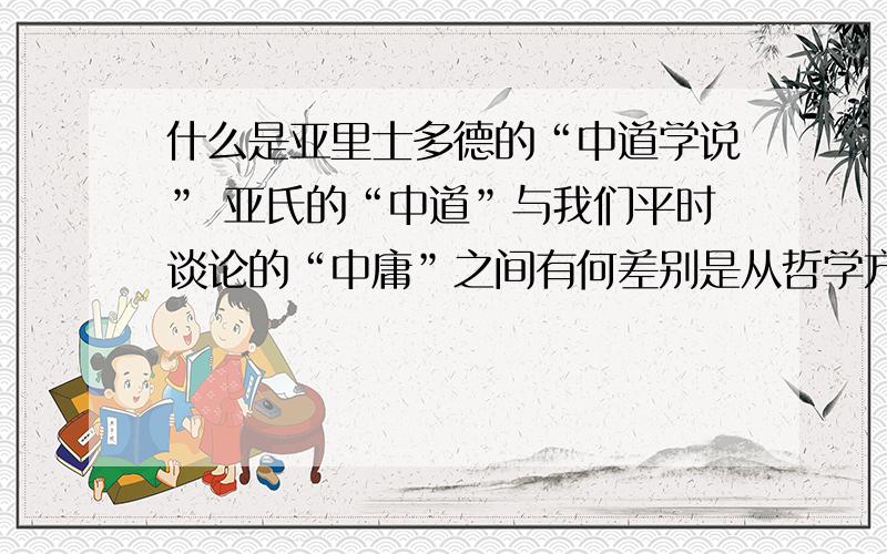 什么是亚里士多德的“中道学说” 亚氏的“中道”与我们平时谈论的“中庸”之间有何差别是从哲学方面考虑的