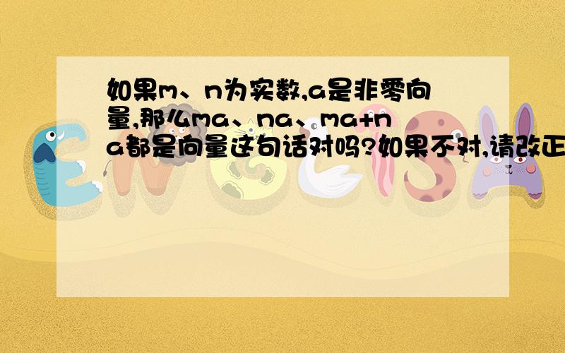 如果m、n为实数,a是非零向量,那么ma、na、ma+na都是向量这句话对吗?如果不对,请改正是否要加条件m、n不为0?