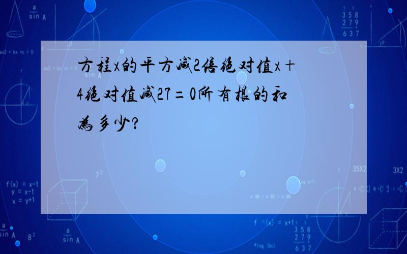 方程x的平方减2倍绝对值x+4绝对值减27=0所有根的和为多少?