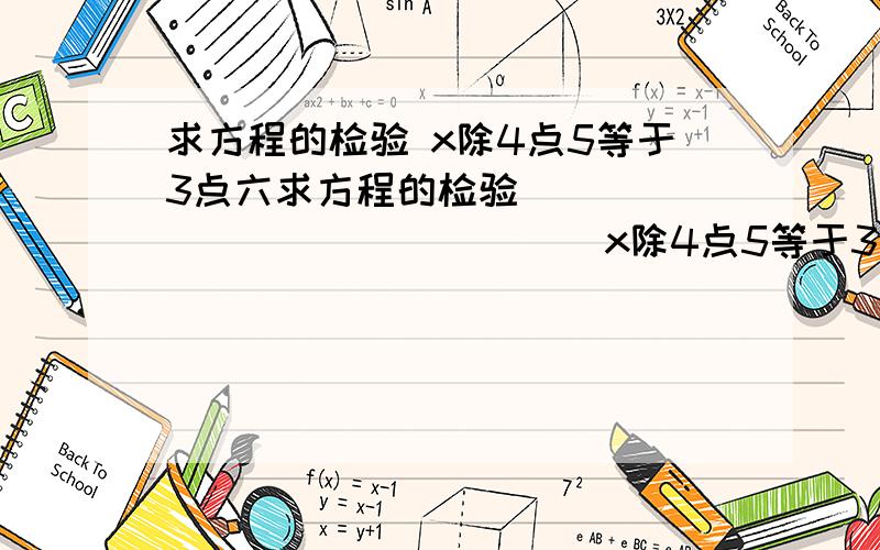 求方程的检验 x除4点5等于3点六求方程的检验                          x除4点5等于3点六                不要解,要检验!