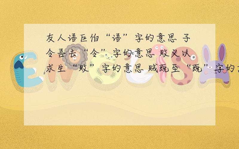 友人语巨伯“语”字的意思 子令吾去“令”字的意思 败义以求生“败”字的意思 贼既至“既”字的意思 不忍委之“委”字的意思 遂班军而还“遂”字的意思