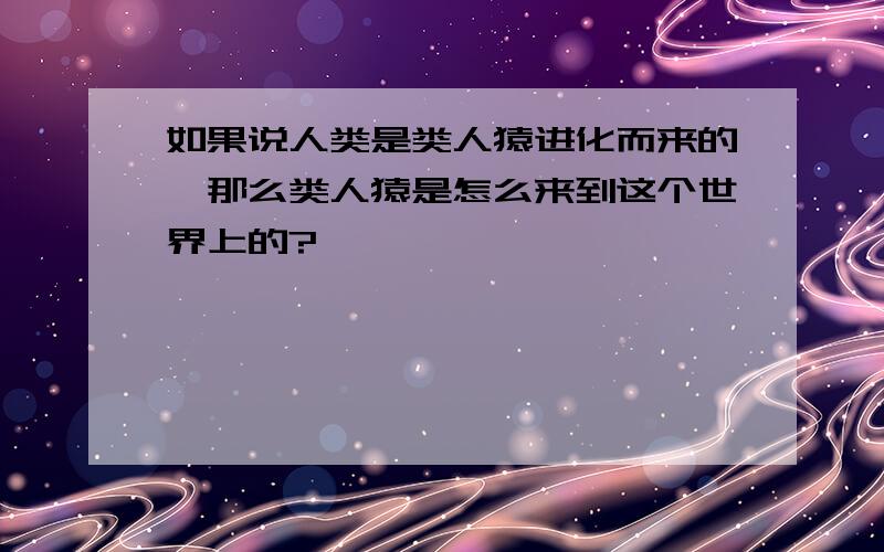 如果说人类是类人猿进化而来的,那么类人猿是怎么来到这个世界上的?