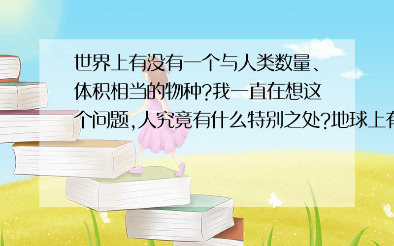 世界上有没有一个与人类数量、体积相当的物种?我一直在想这个问题,人究竟有什么特别之处?地球上有没有另一个物种像人类一样关注着整个世界?