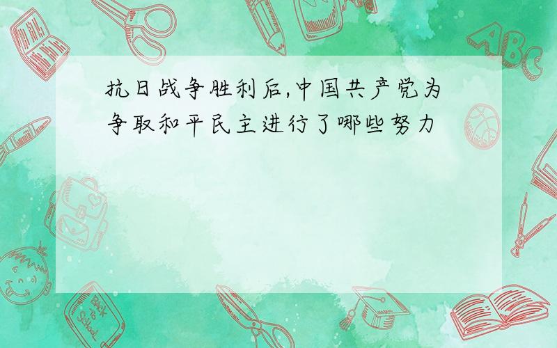 抗日战争胜利后,中国共产党为争取和平民主进行了哪些努力