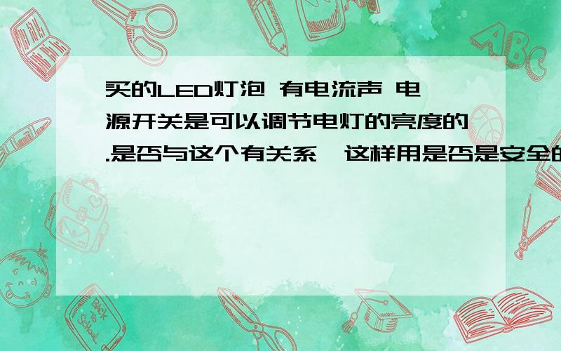 买的LED灯泡 有电流声 电源开关是可以调节电灯的亮度的.是否与这个有关系,这样用是否是安全的呢