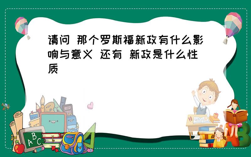 请问 那个罗斯福新政有什么影响与意义 还有 新政是什么性质