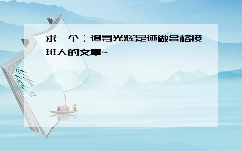 求一个：追寻光辉足迹做合格接班人的文章~