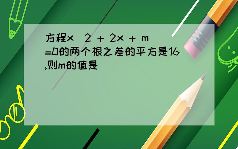 方程x^2 + 2x + m=0的两个根之差的平方是16,则m的值是()