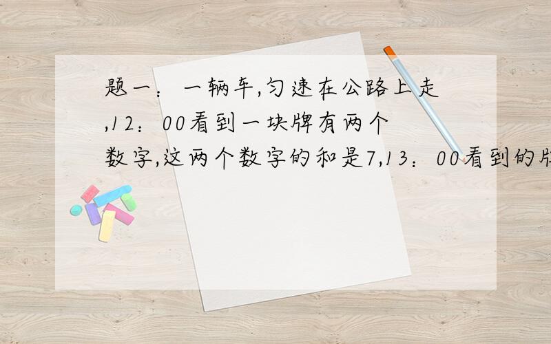 题一：一辆车,匀速在公路上走,12：00看到一块牌有两个数字,这两个数字的和是7,13：00看到的牌,两位数是12：00看到的两位数反过来,14：00看到的是12：00看到的数中间加个0,求第一次看到的两