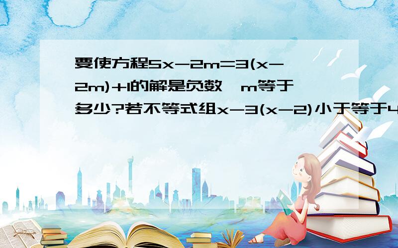 要使方程5x-2m=3(x-2m)+1的解是负数,m等于多少?若不等式组x-3(x-2)小于等于4,3分之a+2x大于x无解,求a的取值范围