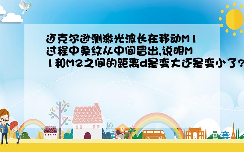 迈克尔逊测激光波长在移动M1过程中条纹从中间冒出,说明M1和M2之间的距离d是变大还是变小了?