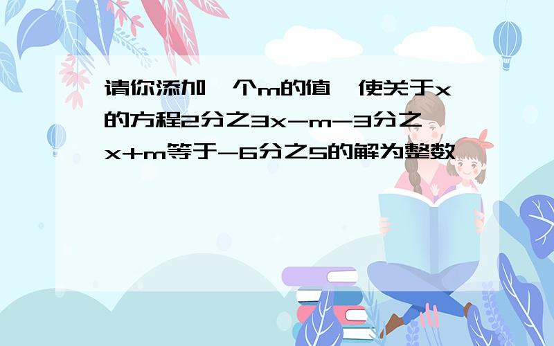 请你添加一个m的值,使关于x的方程2分之3x-m-3分之x+m等于-6分之5的解为整数