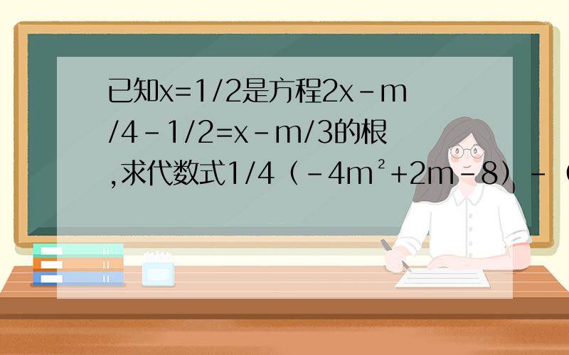 已知x=1/2是方程2x-m/4-1/2=x-m/3的根,求代数式1/4（-4m²+2m-8）-（1/2m-1）的值