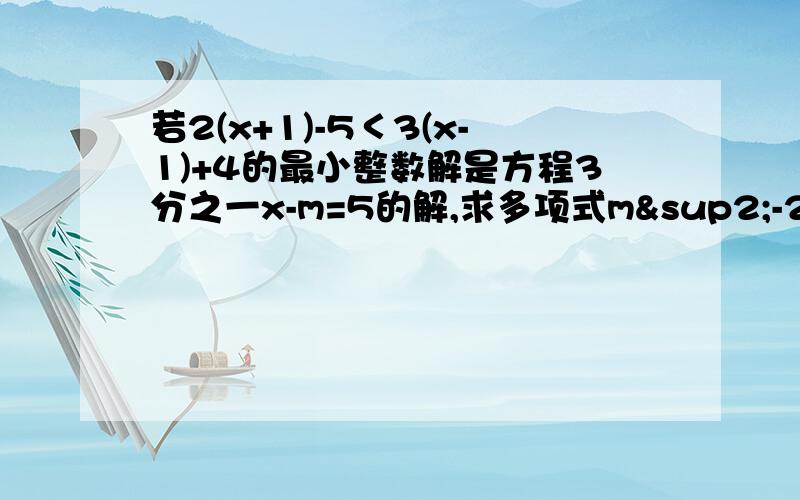 若2(x+1)-5＜3(x-1)+4的最小整数解是方程3分之一x-m=5的解,求多项式m²-2m-11的值